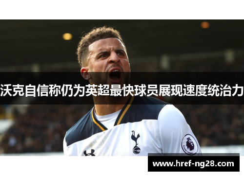 沃克自信称仍为英超最快球员展现速度统治力 沃克自信称仍为英超最快球员展现速度统治力