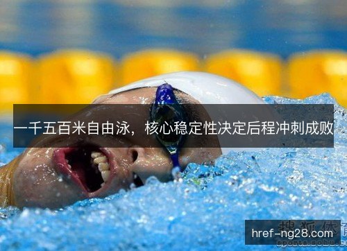 一千五百米自由泳，核心稳定性决定后程冲刺成败